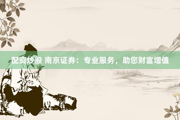 配资炒股 南京证券：专业服务，助您财富增值