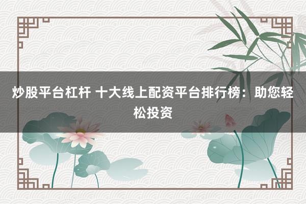 炒股平台杠杆 十大线上配资平台排行榜：助您轻松投资
