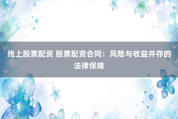 线上股票配资 股票配资合同：风险与收益并存的法律保障