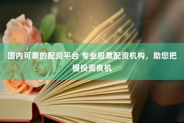 国内可靠的配资平台 专业股票配资机构，助您把握投资良机