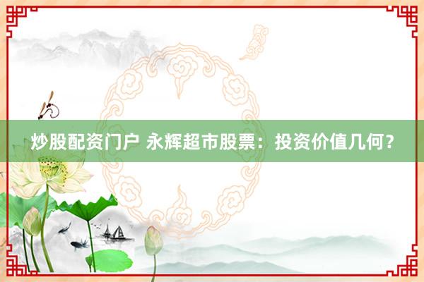 炒股配资门户 永辉超市股票：投资价值几何？