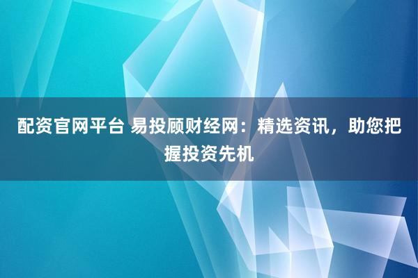 配资官网平台 易投顾财经网：精选资讯，助您把握投资先机