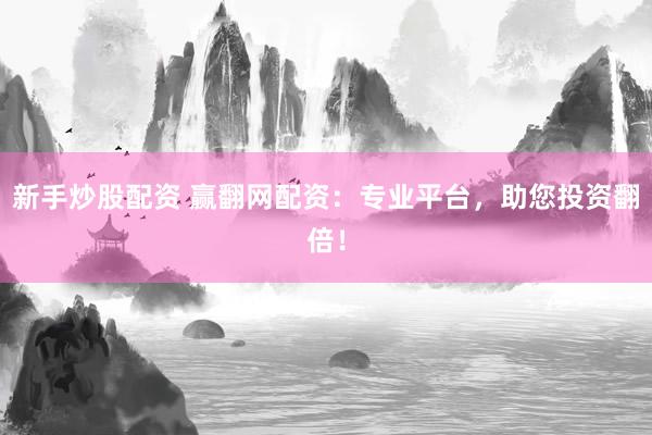 新手炒股配资 赢翻网配资：专业平台，助您投资翻倍！