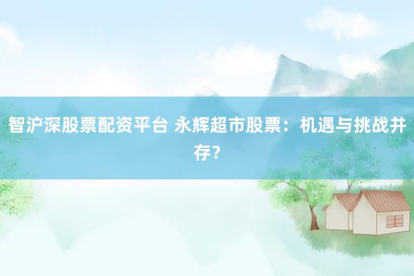 智沪深股票配资平台 永辉超市股票：机遇与挑战并存？