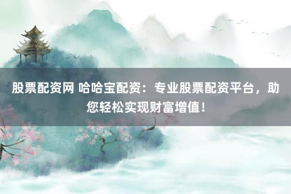 股票配资网 哈哈宝配资：专业股票配资平台，助您轻松实现财富增值！