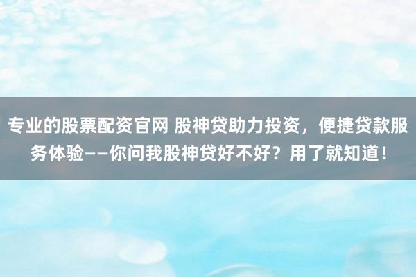 专业的股票配资官网 股神贷助力投资，便捷贷款服务体验——你问我股神贷好不好？用了就知道！