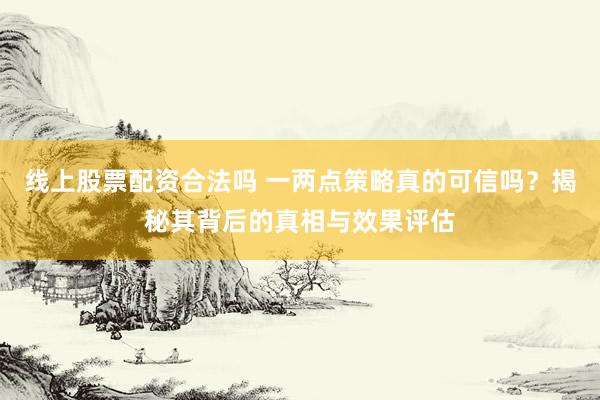 线上股票配资合法吗 一两点策略真的可信吗？揭秘其背后的真相与效果评估