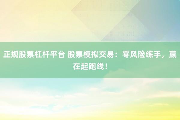 正规股票杠杆平台 股票模拟交易：零风险练手，赢在起跑线！