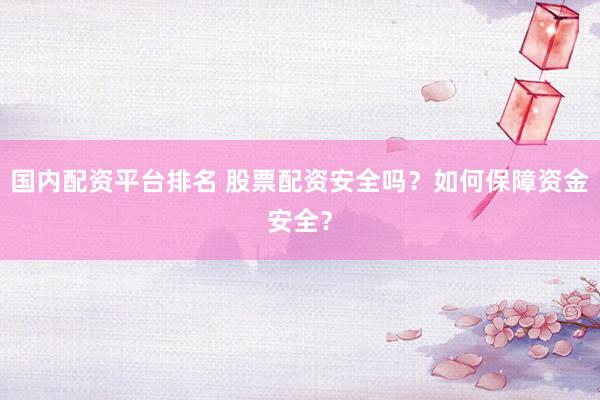 国内配资平台排名 股票配资安全吗？如何保障资金安全？