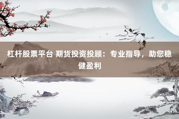 杠杆股票平台 期货投资投顾：专业指导，助您稳健盈利