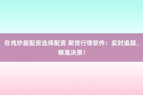 在线炒股配资选择配资 期货行情软件：实时追踪，精准决策！