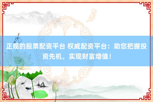正规的股票配资平台 权威配资平台：助您把握投资先机，实现财富增值！