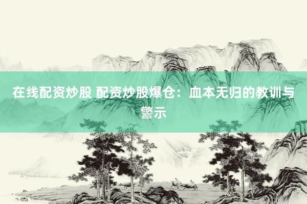 在线配资炒股 配资炒股爆仓：血本无归的教训与警示