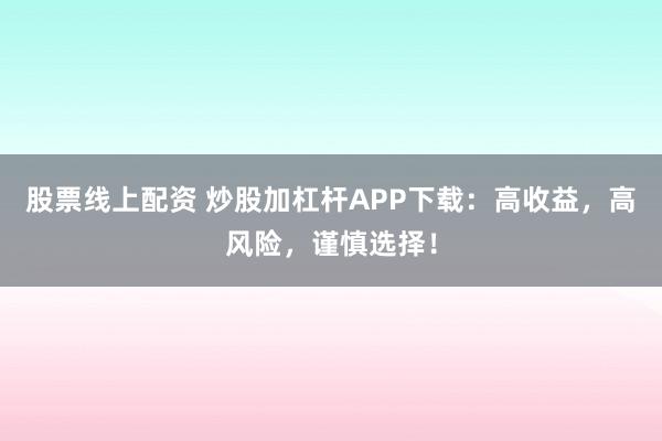 股票线上配资 炒股加杠杆APP下载：高收益，高风险，谨慎选择！