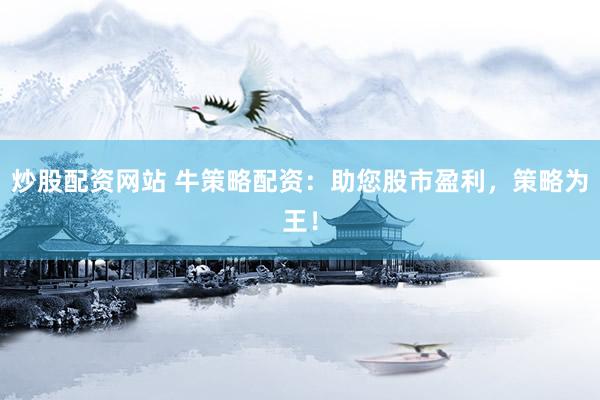 炒股配资网站 牛策略配资：助您股市盈利，策略为王！