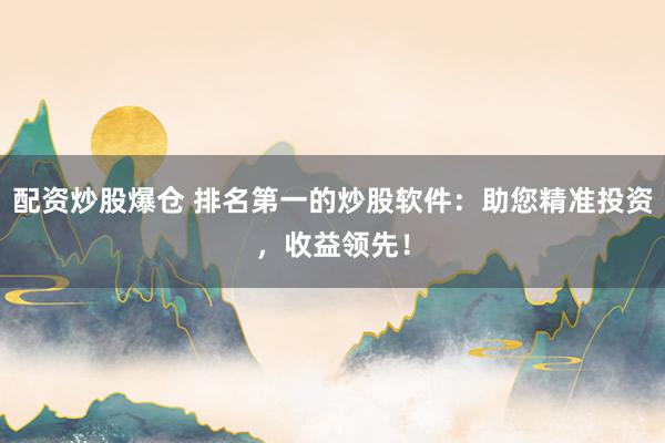 配资炒股爆仓 排名第一的炒股软件：助您精准投资，收益领先！