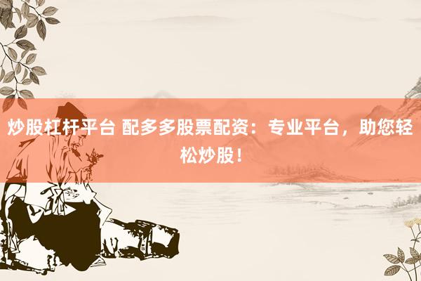 炒股杠杆平台 配多多股票配资：专业平台，助您轻松炒股！