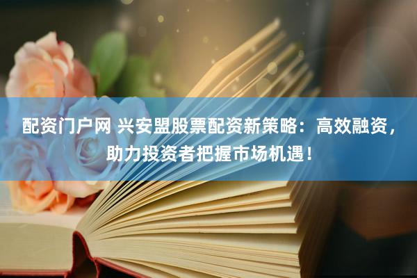 配资门户网 兴安盟股票配资新策略：高效融资，助力投资者把握市场机遇！
