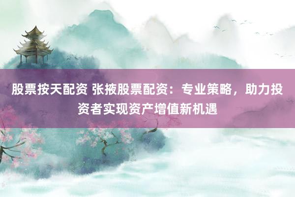 股票按天配资 张掖股票配资：专业策略，助力投资者实现资产增值新机遇
