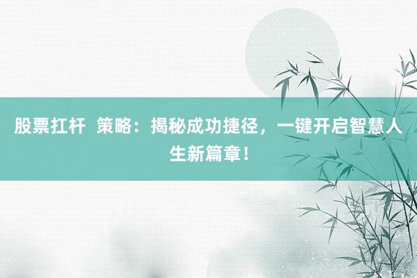 股票扛杆  策略：揭秘成功捷径，一键开启智慧人生新篇章！