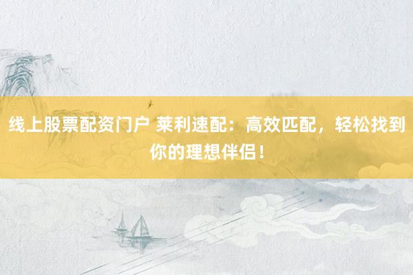 线上股票配资门户 莱利速配：高效匹配，轻松找到你的理想伴侣！