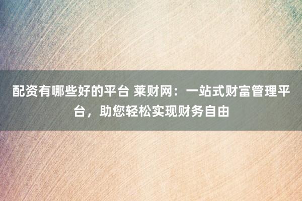 配资有哪些好的平台 莱财网：一站式财富管理平台，助您轻松实现财务自由