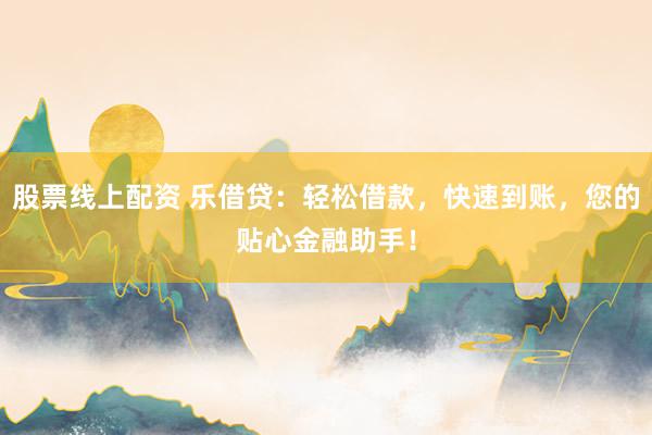 股票线上配资 乐借贷：轻松借款，快速到账，您的贴心金融助手！