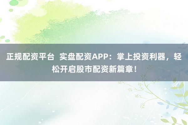 正规配资平台  实盘配资APP：掌上投资利器，轻松开启股市配资新篇章！