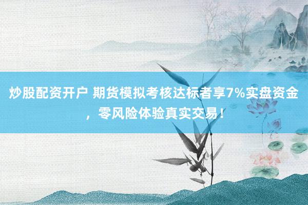 炒股配资开户 期货模拟考核达标者享7%实盘资金，零风险体验真实交易！