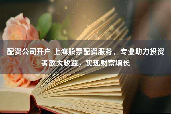 配资公司开户 上海股票配资服务，专业助力投资者放大收益，实现财富增长