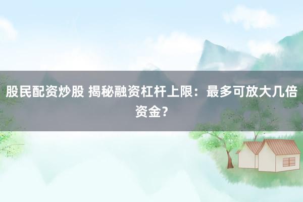 股民配资炒股 揭秘融资杠杆上限：最多可放大几倍资金？