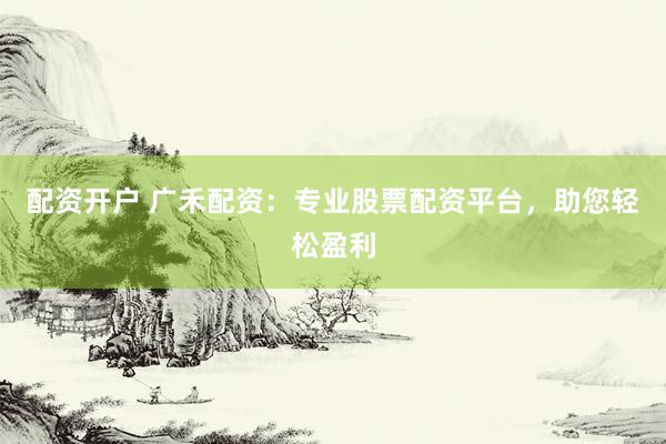 配资开户 广禾配资：专业股票配资平台，助您轻松盈利