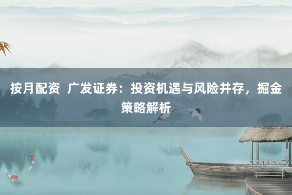 按月配资  广发证券：投资机遇与风险并存，掘金策略解析