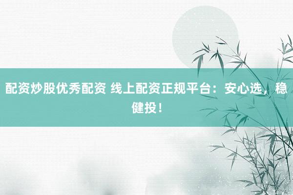 配资炒股优秀配资 线上配资正规平台：安心选，稳健投！