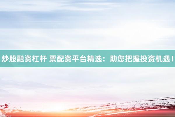 炒股融资杠杆 票配资平台精选：助您把握投资机遇！