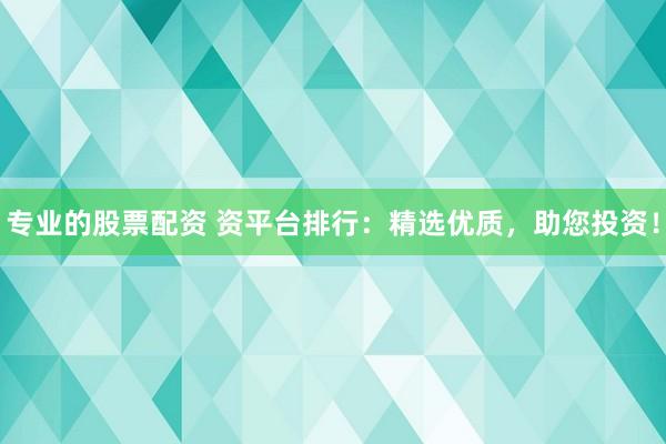 专业的股票配资 资平台排行：精选优质，助您投资！