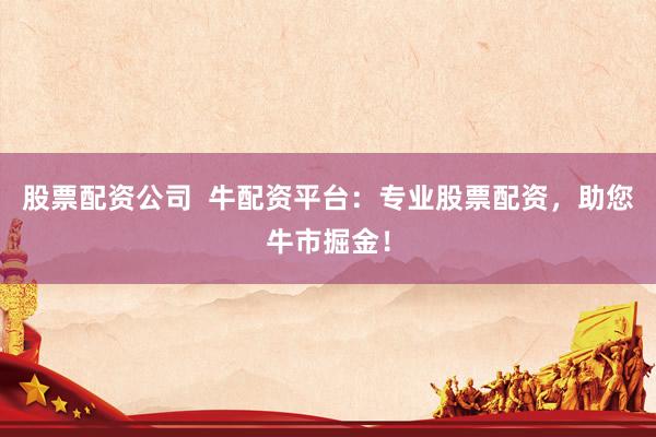 股票配资公司  牛配资平台：专业股票配资，助您牛市掘金！