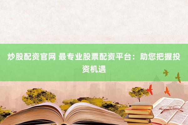 炒股配资官网 最专业股票配资平台：助您把握投资机遇