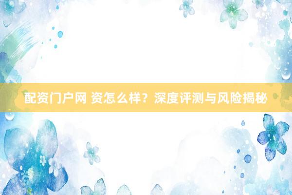 配资门户网 资怎么样？深度评测与风险揭秘