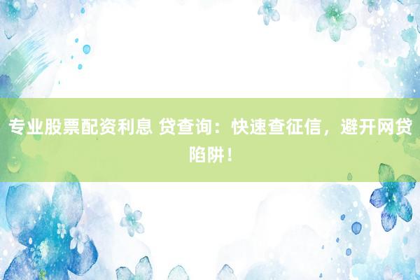 专业股票配资利息 贷查询：快速查征信，避开网贷陷阱！