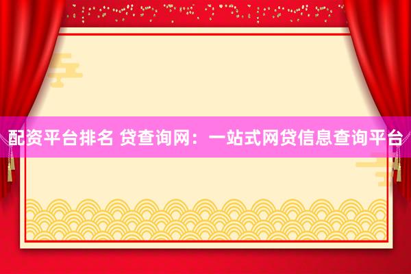 配资平台排名 贷查询网：一站式网贷信息查询平台