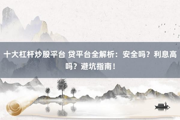 十大杠杆炒股平台 贷平台全解析：安全吗？利息高吗？避坑指南！