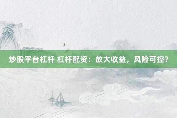 炒股平台杠杆 杠杆配资：放大收益，风险可控？