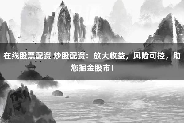 在线股票配资 炒股配资：放大收益，风险可控，助您掘金股市！