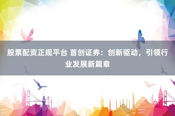 股票配资正规平台 首创证券：创新驱动，引领行业发展新篇章
