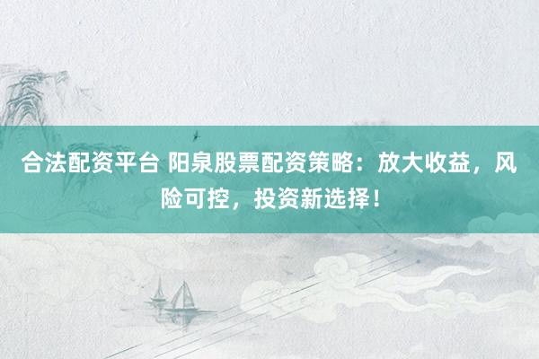合法配资平台 阳泉股票配资策略：放大收益，风险可控，投资新选择！