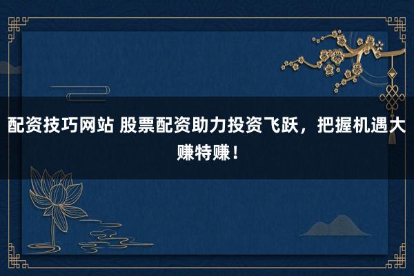 配资技巧网站 股票配资助力投资飞跃，把握机遇大赚特赚！