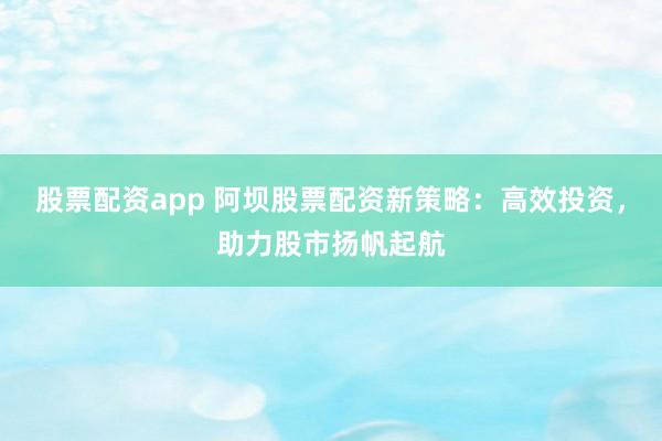 股票配资app 阿坝股票配资新策略：高效投资，助力股市扬帆起航