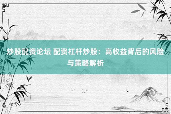炒股配资论坛 配资杠杆炒股：高收益背后的风险与策略解析
