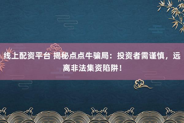 线上配资平台 揭秘点点牛骗局：投资者需谨慎，远离非法集资陷阱！